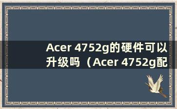 Acer 4752g的硬件可以升级吗（Acer 4752g配备固态硬盘）